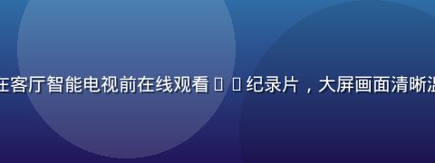 一家人围坐在客厅智能电视前在线观看4K纪录片，大屏画面清晰温馨家庭氛围