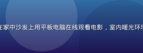男性用户在家中沙发上用平板电脑在线观看电影，室内暖光环境舒适惬意