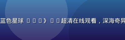 自然纪录片《蓝色星球 III》4K超清在线观看，深海奇异生物荧光游动
